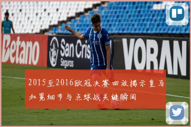 2015至2016欧冠决赛回放揭示皇马加冕细节与点球战关键瞬间