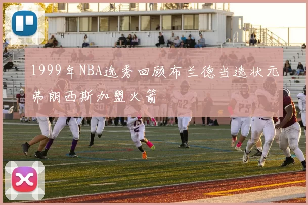 1999年NBA选秀回顾布兰德当选状元弗朗西斯加盟火箭