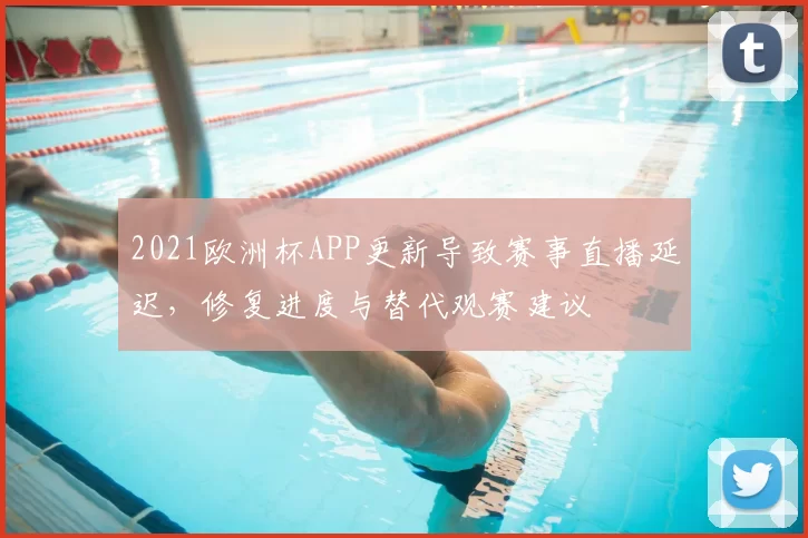 2021欧洲杯APP更新导致赛事直播延迟，修复进度与替代观赛建议