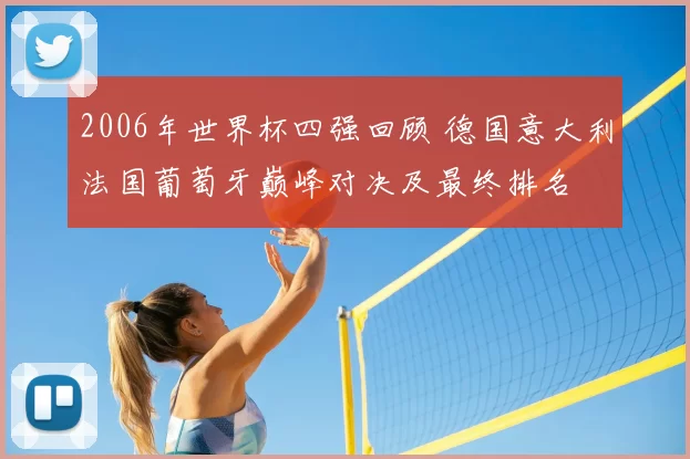 2006年世界杯四强回顾 德国意大利法国葡萄牙巅峰对决及最终排名
