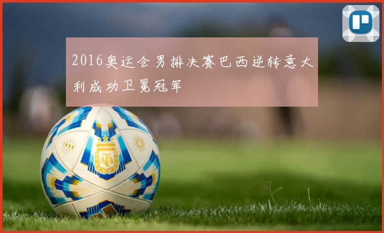 2016奥运会男排决赛巴西逆转意大利成功卫冕冠军
