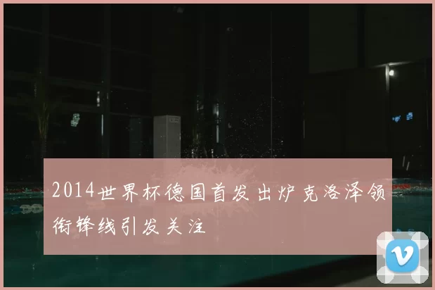2014世界杯德国首发出炉克洛泽领衔锋线引发关注