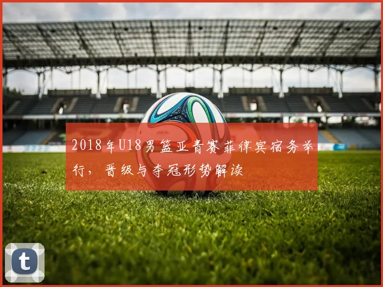 2018年U18男篮亚青赛菲律宾宿务举行，晋级与夺冠形势解读