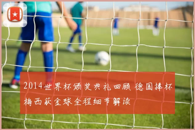 2014世界杯颁奖典礼回顾 德国捧杯梅西获金球全程细节解读