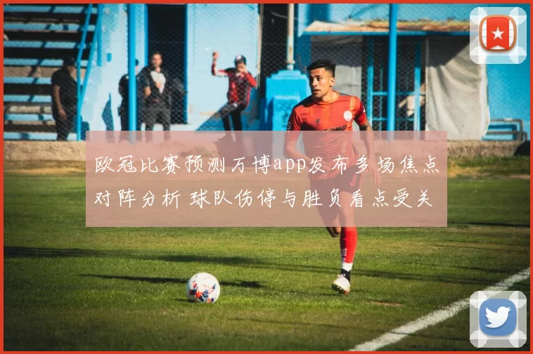 欧冠比赛预测万博app发布多场焦点对阵分析 球队伤停与胜负看点受关注