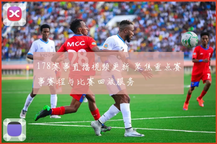 178赛事直播视频更新 聚焦重点赛事赛程与比赛回放服务