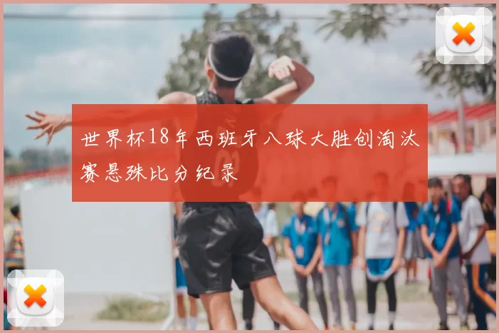 世界杯18年西班牙八球大胜创淘汰赛悬殊比分纪录