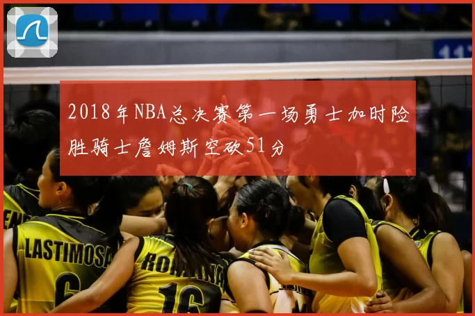 2018年NBA总决赛第一场勇士加时险胜骑士詹姆斯空砍51分