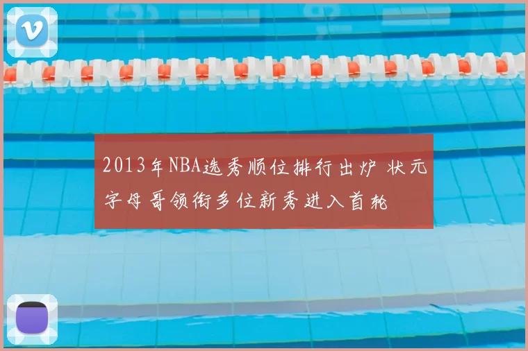 2013年NBA选秀顺位排行出炉 状元字母哥领衔多位新秀进入首轮