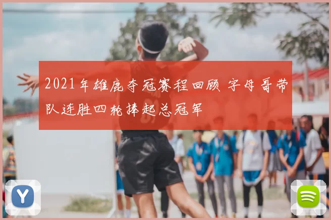 2021年雄鹿夺冠赛程回顾 字母哥带队连胜四轮捧起总冠军