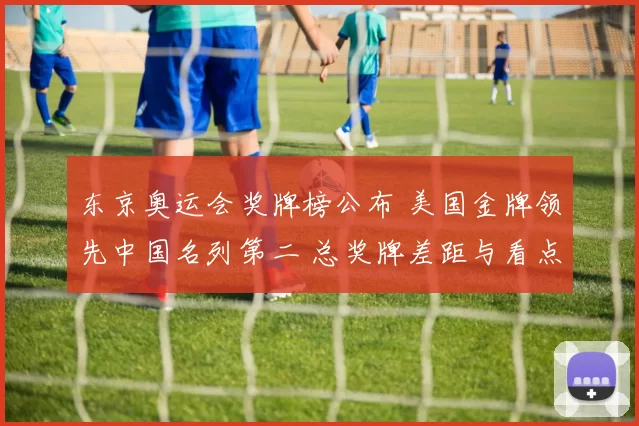 东京奥运会奖牌榜公布 美国金牌领先中国名列第二 总奖牌差距与看点