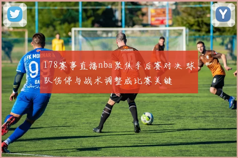 178赛事直播nba聚焦季后赛对决 球队伤停与战术调整成比赛关键