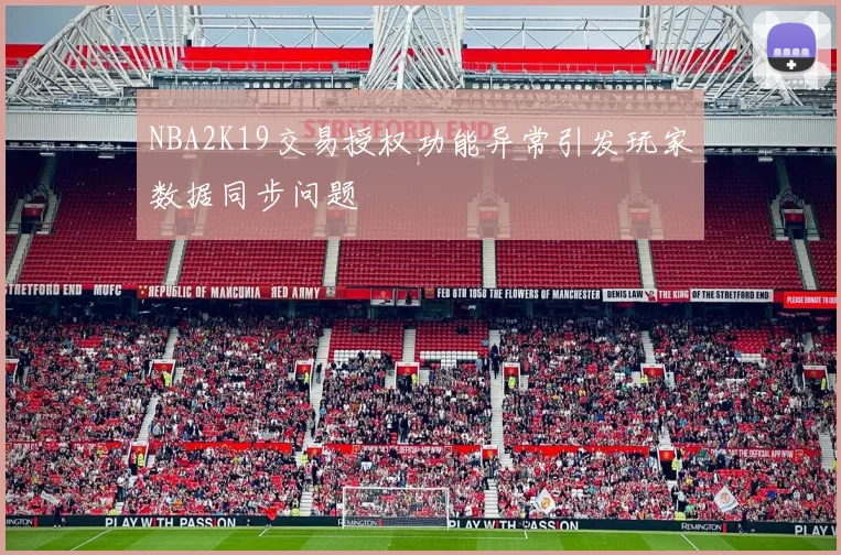 NBA2K19交易授权功能异常引发玩家数据同步问题