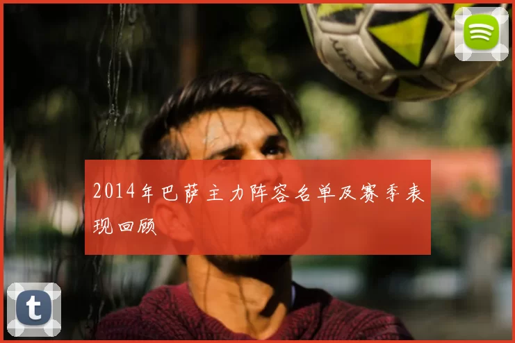 2014年巴萨主力阵容名单及赛季表现回顾