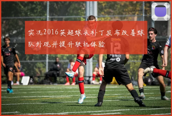 实况2016英超球衣补丁发布改善球队外观并提升联机体验