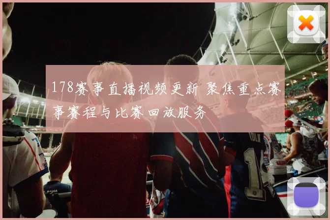 178赛事直播视频更新 聚焦重点赛事赛程与比赛回放服务