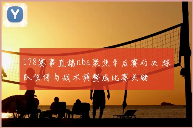 178赛事直播nba聚焦季后赛对决 球队伤停与战术调整成比赛关键
