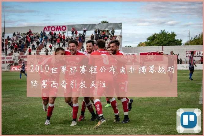 2010世界杯赛程公布南非揭幕战对阵墨西哥引发关注