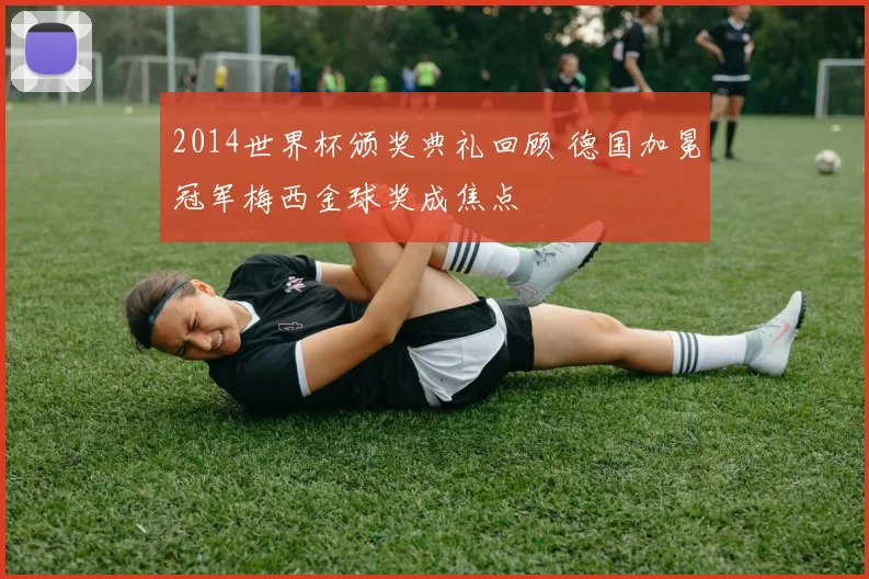 2014世界杯颁奖典礼回顾 德国加冕冠军梅西金球奖成焦点