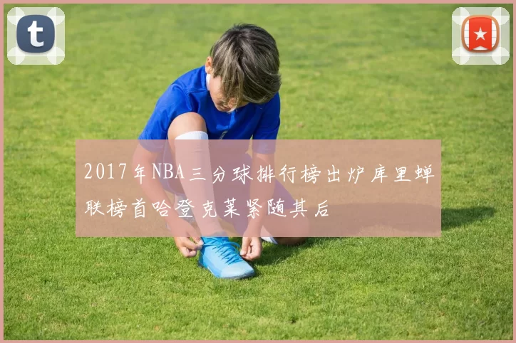 2017年NBA三分球排行榜出炉库里蝉联榜首哈登克莱紧随其后