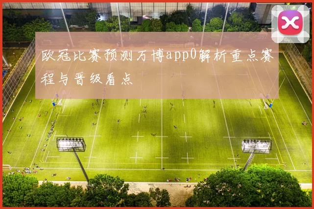 欧冠比赛预测万博app0解析重点赛程与晋级看点