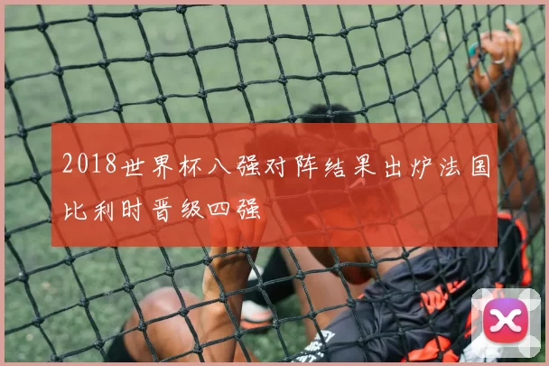 2018世界杯八强对阵结果出炉法国比利时晋级四强