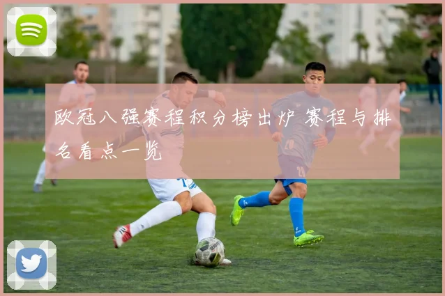 欧冠八强赛程积分榜出炉 赛程与排名看点一览