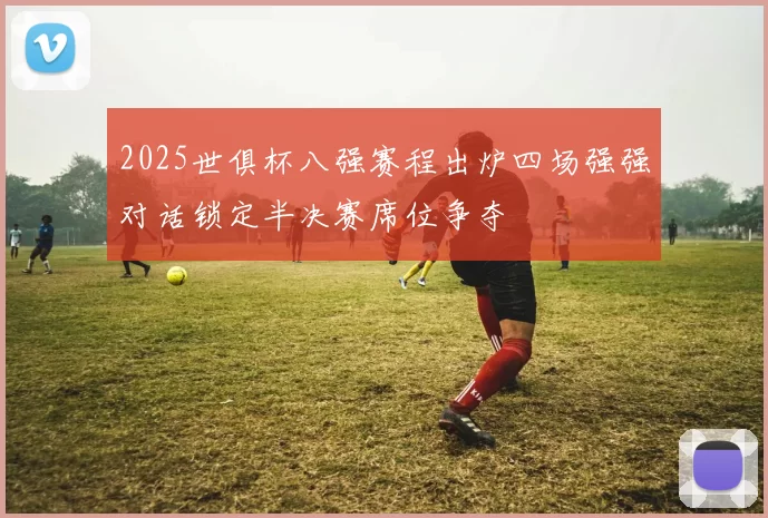 2025世俱杯八强赛程出炉四场强强对话锁定半决赛席位争夺