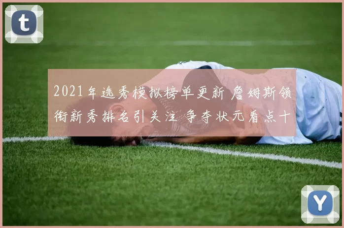 2021年选秀模拟榜单更新 詹姆斯领衔新秀排名引关注 争夺状元看点十足