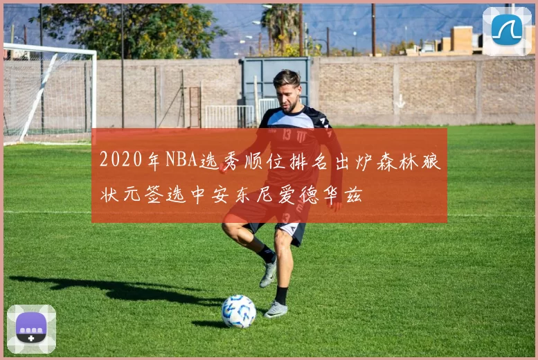 2020年NBA选秀顺位排名出炉森林狼状元签选中安东尼爱德华兹