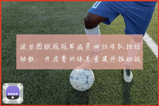 波尔图欧冠冠军成员回归母队担任助教,开启青训体系重建并推动战术革新