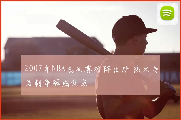 2007年NBA总决赛对阵出炉 热火与马刺争冠成焦点