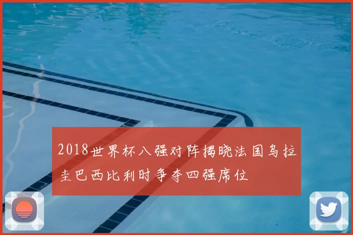2018世界杯八强对阵揭晓法国乌拉圭巴西比利时争夺四强席位
