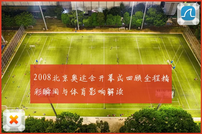 2008北京奥运会开幕式回顾全程精彩瞬间与体育影响解读