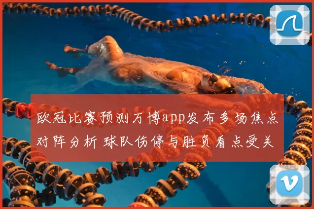欧冠比赛预测万博app发布多场焦点对阵分析 球队伤停与胜负看点受关注
