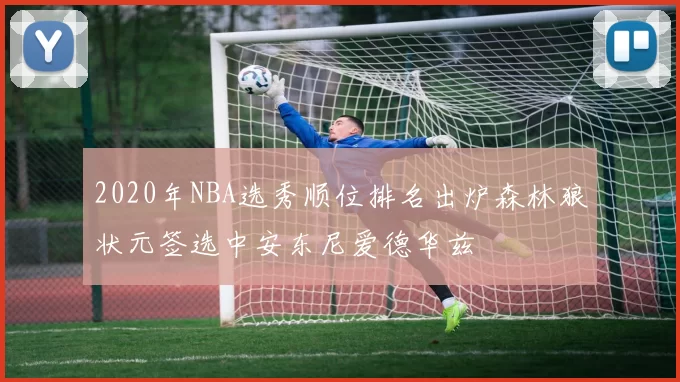 2020年NBA选秀顺位排名出炉森林狼状元签选中安东尼爱德华兹