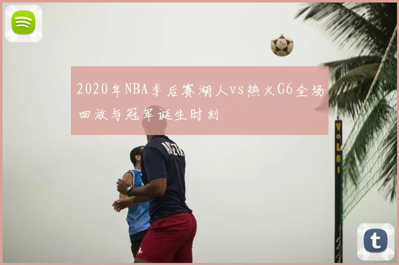 2020年NBA季后赛湖人vs热火G6全场回放与冠军诞生时刻