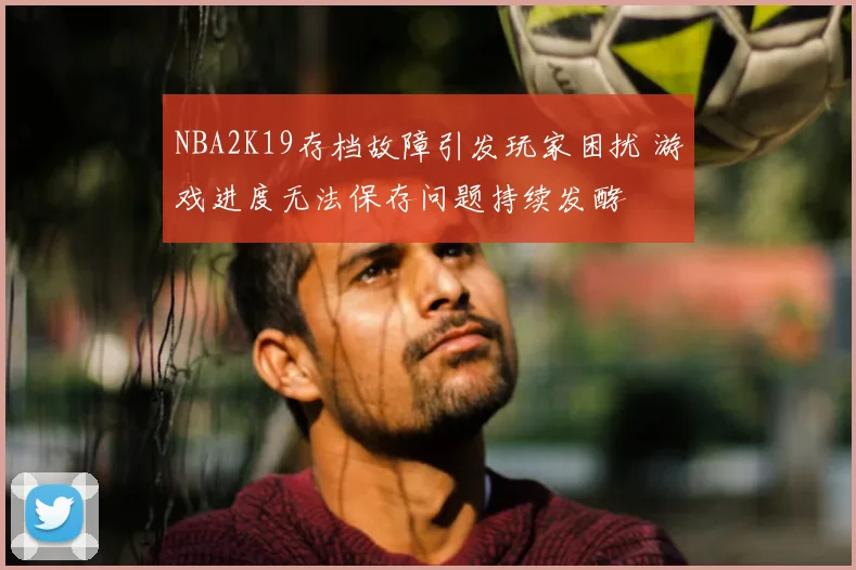 NBA2K19存档故障引发玩家困扰 游戏进度无法保存问题持续发酵