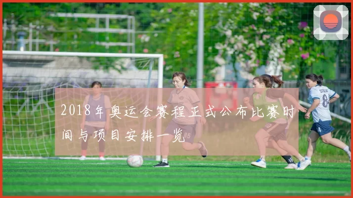 2018年奥运会赛程正式公布比赛时间与项目安排一览