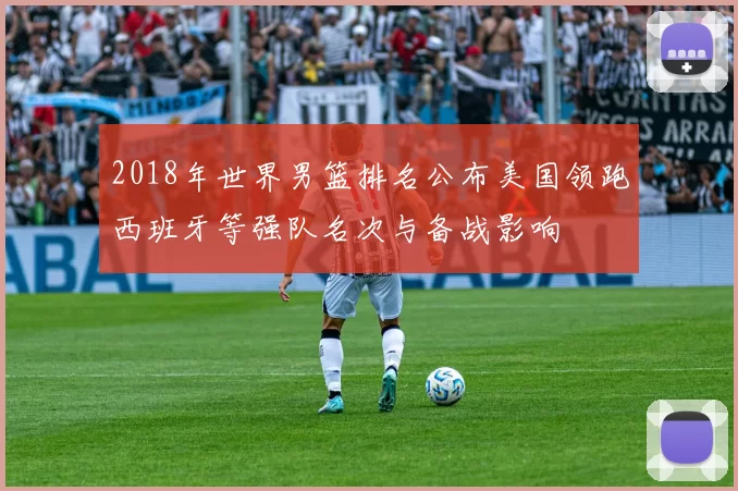 2018年世界男篮排名公布美国领跑西班牙等强队名次与备战影响