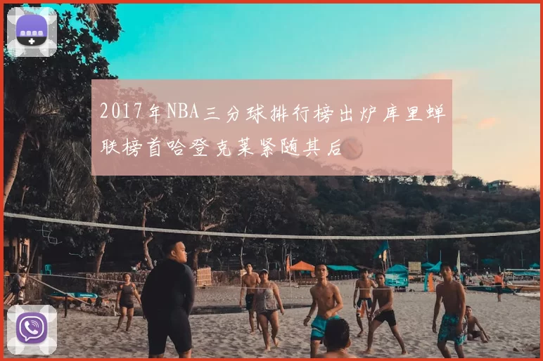 2017年NBA三分球排行榜出炉库里蝉联榜首哈登克莱紧随其后