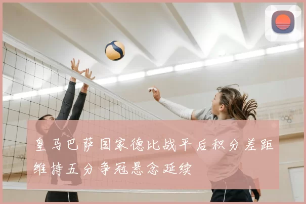 皇马巴萨国家德比战平后积分差距维持五分争冠悬念延续