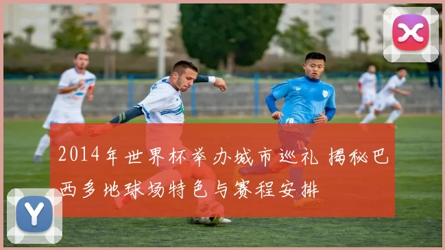 2014年世界杯举办城市巡礼 揭秘巴西多地球场特色与赛程安排