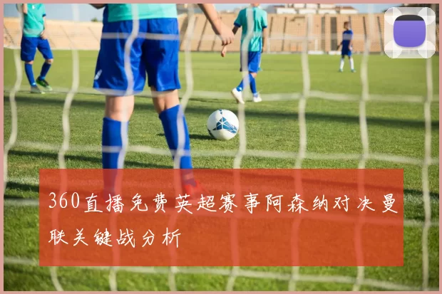 360直播免费英超赛事阿森纳对决曼联关键战分析