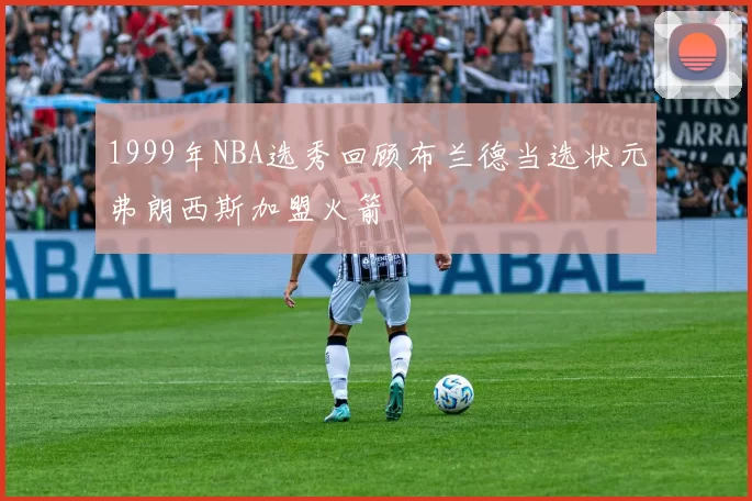 1999年NBA选秀回顾布兰德当选状元弗朗西斯加盟火箭