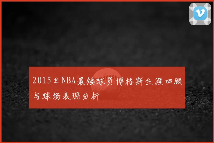 2015年NBA最矮球员博格斯生涯回顾与球场表现分析