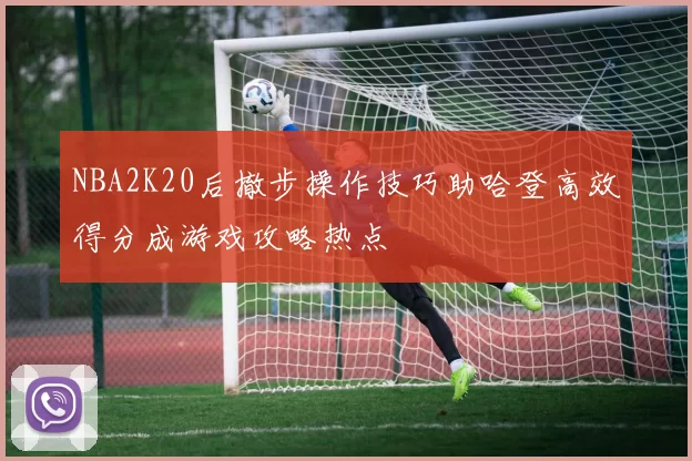 NBA2K20后撤步操作技巧助哈登高效得分成游戏攻略热点