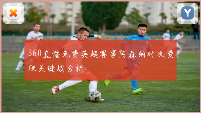 360直播免费英超赛事阿森纳对决曼联关键战分析