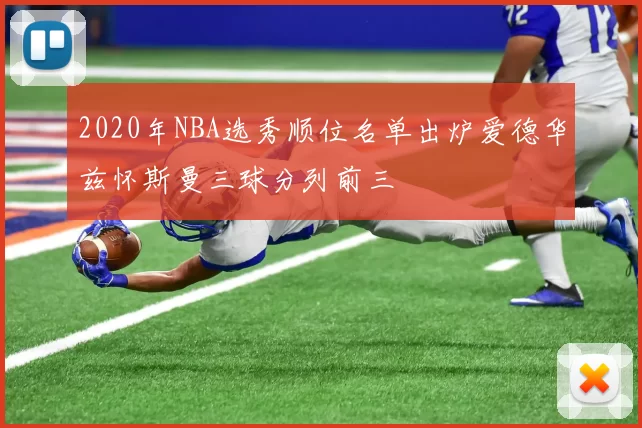 2020年NBA选秀顺位名单出炉爱德华兹怀斯曼三球分列前三