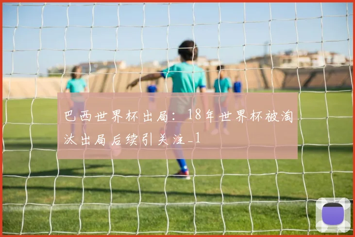 巴西世界杯出局：18年世界杯被淘汰出局后续引关注_1